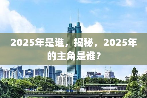2025年是誰，揭秘，2025年的主角是誰？