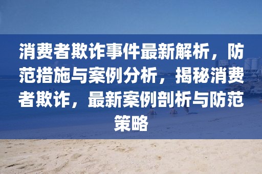 消費者欺詐事件最新解析，防范措施與案例分析，揭秘消費者欺詐，最新案例剖析與防范策略