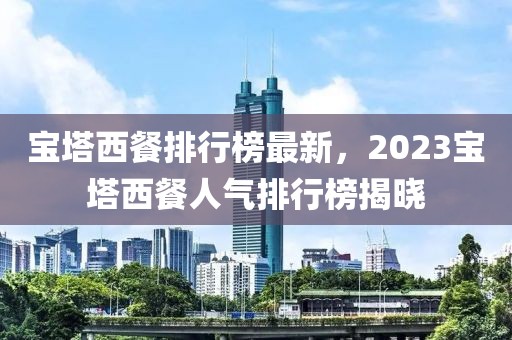寶塔西餐排行榜最新，2023寶塔西餐人氣排行榜揭曉