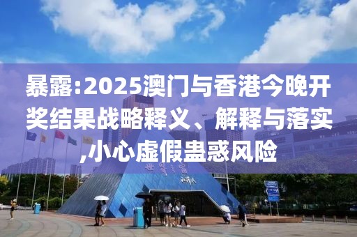 暴露:2025澳門與香港今晚開獎結果戰(zhàn)略釋義、解釋與落實,小心虛假蠱惑風險
