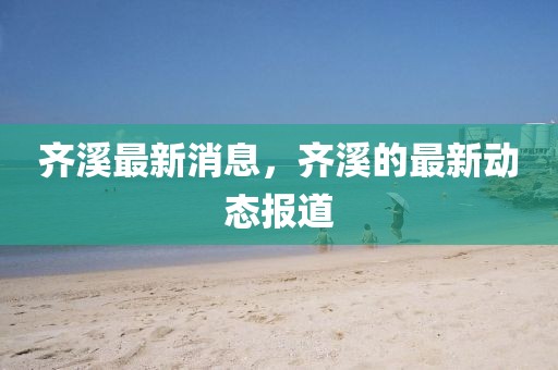 齊溪最新消息，齊溪的最新動態(tài)報(bào)道
