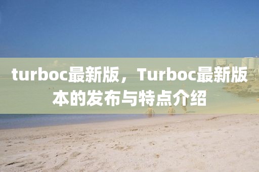turboc最新版，Turboc最新版本的發(fā)布與特點介紹