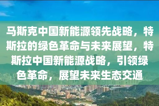 馬斯克中國新能源領(lǐng)先戰(zhàn)略，特斯拉的綠色革命與未來展望，特斯拉中國新能源戰(zhàn)略，引領(lǐng)綠色革命，展望未來生態(tài)交通