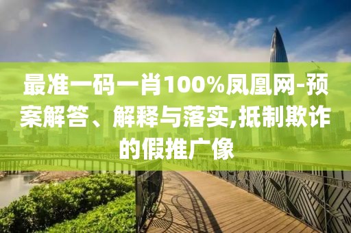 最準(zhǔn)一碼一肖100%鳳凰網(wǎng)-預(yù)案解答、解釋與落實(shí),抵制欺詐的假推廣像