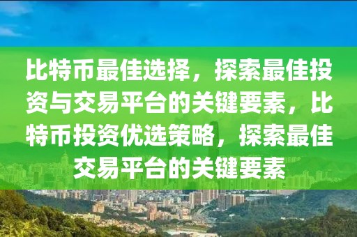 比特幣最佳選擇，探索最佳投資與交易平臺的關(guān)鍵要素，比特幣投資優(yōu)選策略，探索最佳交易平臺的關(guān)鍵要素