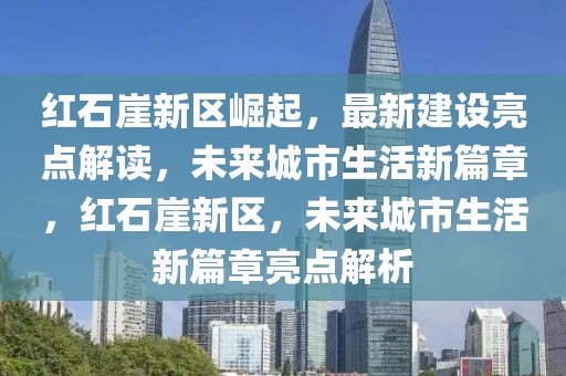 紅石崖新區(qū)崛起，最新建設(shè)亮點(diǎn)解讀，未來城市生活新篇章，紅石崖新區(qū)，未來城市生活新篇章亮點(diǎn)解析