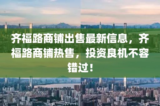 齊福路商鋪出售最新信息，齊福路商鋪熱售，投資良機不容錯過！