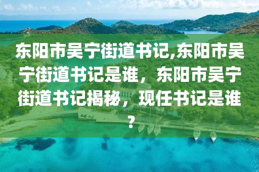 東陽市吳寧街道書記,東陽市吳寧街道書記是誰，東陽市吳寧街道書記揭秘，現(xiàn)任書記是誰？