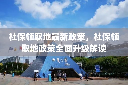 社保領(lǐng)取地最新政策，社保領(lǐng)取地政策全面升級解讀