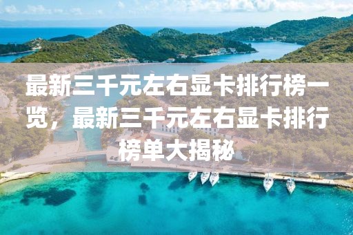 最新三千元左右顯卡排行榜一覽，最新三千元左右顯卡排行榜單大揭秘