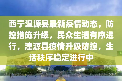 西寧湟源縣最新疫情動態(tài)，防控措施升級，民眾生活有序進行，湟源縣疫情升級防控，生活秩序穩(wěn)定進行中