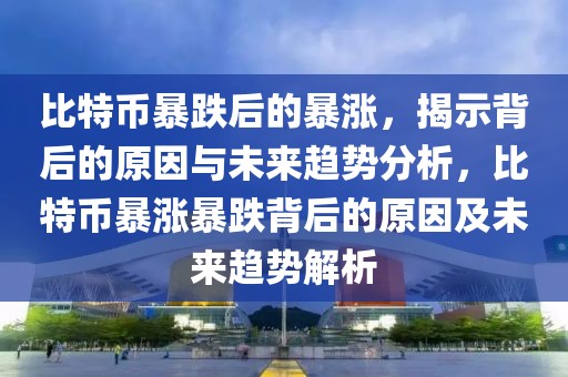 比特幣暴跌后的暴漲，揭示背后的原因與未來(lái)趨勢(shì)分析，比特幣暴漲暴跌背后的原因及未來(lái)趨勢(shì)解析