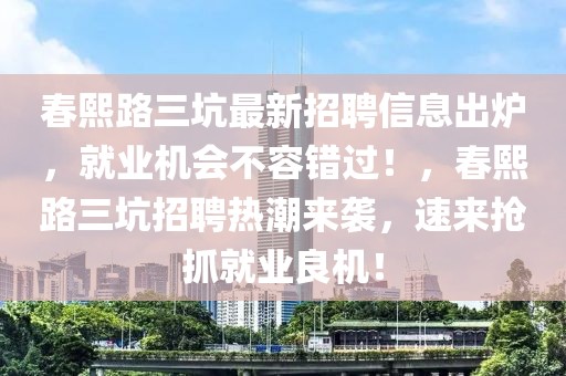春熙路三坑最新招聘信息出爐，就業(yè)機(jī)會(huì)不容錯(cuò)過(guò)！，春熙路三坑招聘熱潮來(lái)襲，速來(lái)?yè)屪ゾ蜆I(yè)良機(jī)！