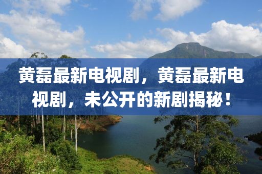 黃磊最新電視劇，黃磊最新電視劇，未公開的新劇揭秘！