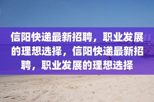 信陽快遞最新招聘，職業(yè)發(fā)展的理想選擇，信陽快遞最新招聘，職業(yè)發(fā)展的理想選擇