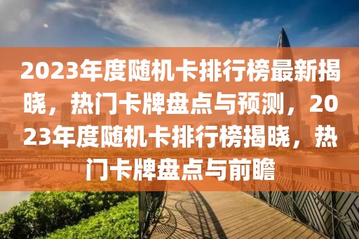 2023年度隨機(jī)卡排行榜最新揭曉，熱門卡牌盤點與預(yù)測，2023年度隨機(jī)卡排行榜揭曉，熱門卡牌盤點與前瞻