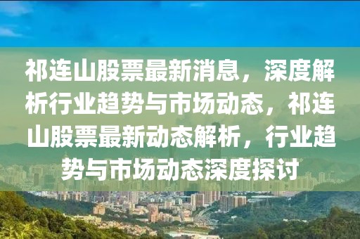 祁連山股票最新消息，深度解析行業(yè)趨勢與市場動態(tài)，祁連山股票最新動態(tài)解析，行業(yè)趨勢與市場動態(tài)深度探討