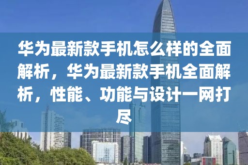 華為最新款手機(jī)怎么樣的全面解析，華為最新款手機(jī)全面解析，性能、功能與設(shè)計(jì)一網(wǎng)打盡