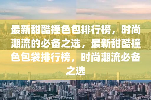 最新甜酷撞色包排行榜，時(shí)尚潮流的必備之選，最新甜酷撞色包袋排行榜，時(shí)尚潮流必備之選