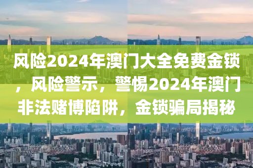 風(fēng)險(xiǎn)2024年澳門(mén)大全免費(fèi)金鎖，風(fēng)險(xiǎn)警示，警惕2024年澳門(mén)非法賭博陷阱，金鎖騙局揭秘