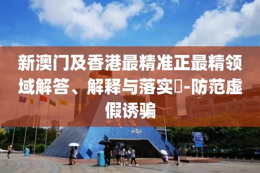 新澳門及香港最精準(zhǔn)正最精領(lǐng)域解答、解釋與落實(shí)?-防范虛假誘騙