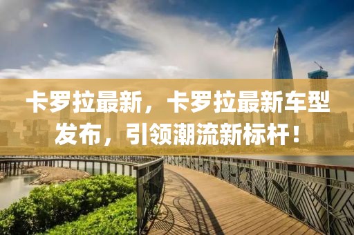 卡羅拉最新，卡羅拉最新車型發(fā)布，引領(lǐng)潮流新標(biāo)桿！