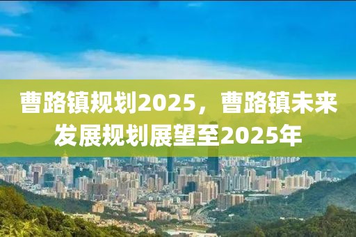 曹路鎮(zhèn)規(guī)劃2025，曹路鎮(zhèn)未來發(fā)展規(guī)劃展望至2025年