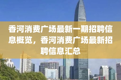 香河消費廣場最新一期招聘信息概覽，香河消費廣場最新招聘信息匯總