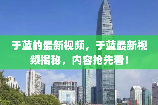 于藍(lán)的最新視頻，于藍(lán)最新視頻揭秘，內(nèi)容搶先看！