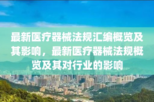 最新醫(yī)療器械法規(guī)匯編概覽及其影響，最新醫(yī)療器械法規(guī)概覽及其對行業(yè)的影響