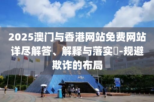 2025澳門與香港網(wǎng)站免費(fèi)網(wǎng)站詳盡解答、解釋與落實(shí)?-規(guī)避欺詐的布局
