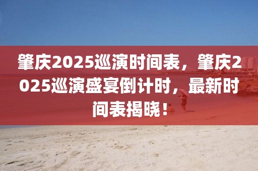 肇慶2025巡演時(shí)間表，肇慶2025巡演盛宴倒計(jì)時(shí)，最新時(shí)間表揭曉！