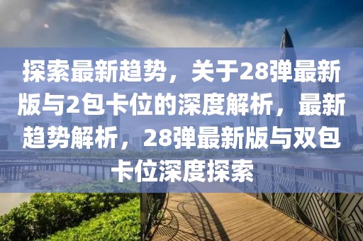 探索最新趨勢，關(guān)于28彈最新版與2包卡位的深度解析，最新趨勢解析，28彈最新版與雙包卡位深度探索