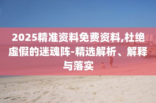 2025精準資料免費資料,杜絕虛假的迷魂陣-精選解析、解釋與落實