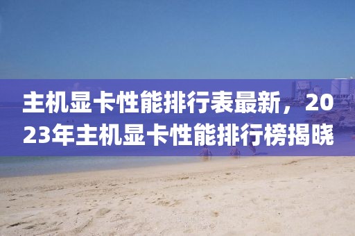 主機(jī)顯卡性能排行表最新，2023年主機(jī)顯卡性能排行榜揭曉