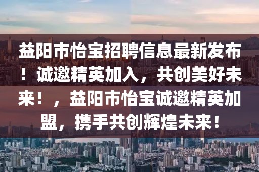 益陽市怡寶招聘信息最新發(fā)布！誠邀精英加入，共創(chuàng)美好未來！，益陽市怡寶誠邀精英加盟，攜手共創(chuàng)輝煌未來！