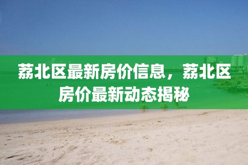 荔北區(qū)最新房價信息，荔北區(qū)房價最新動態(tài)揭秘