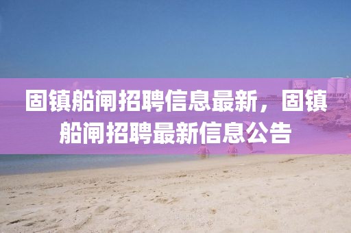 固鎮(zhèn)船閘招聘信息最新，固鎮(zhèn)船閘招聘最新信息公告