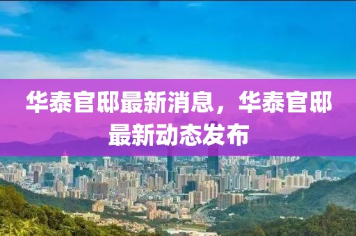 華泰官邸最新消息，華泰官邸最新動態(tài)發(fā)布