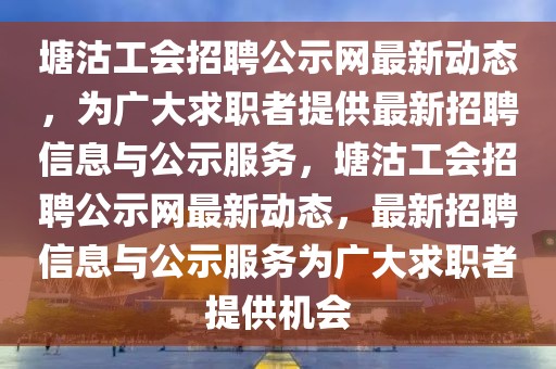 塘沽工會招聘公示網(wǎng)最新動態(tài)，為廣大求職者提供最新招聘信息與公示服務，塘沽工會招聘公示網(wǎng)最新動態(tài)，最新招聘信息與公示服務為廣大求職者提供機會