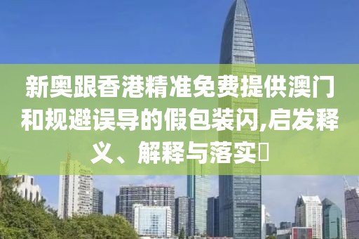 新奧跟香港精準(zhǔn)免費提供澳門和規(guī)避誤導(dǎo)的假包裝閃,啟發(fā)釋義、解釋與落實?