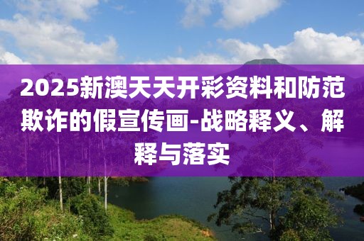 2025新澳天天開(kāi)彩資料和防范欺詐的假宣傳畫(huà)-戰(zhàn)略釋義、解釋與落實(shí)