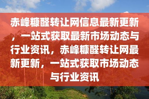 赤峰糠醛轉讓網(wǎng)信息最新更新，一站式獲取最新市場動態(tài)與行業(yè)資訊，赤峰糠醛轉讓網(wǎng)最新更新，一站式獲取市場動態(tài)與行業(yè)資訊
