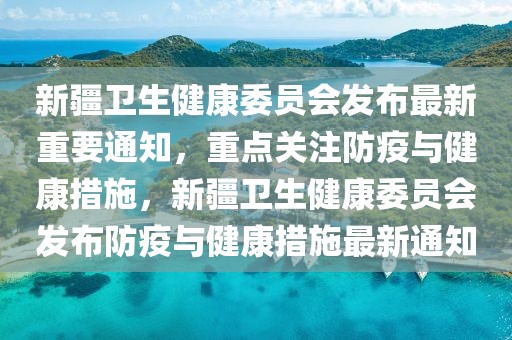 新疆衛(wèi)生健康委員會(huì)發(fā)布最新重要通知，重點(diǎn)關(guān)注防疫與健康措施，新疆衛(wèi)生健康委員會(huì)發(fā)布防疫與健康措施最新通知