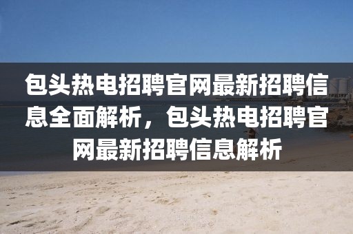 包頭熱電招聘官網(wǎng)最新招聘信息全面解析，包頭熱電招聘官網(wǎng)最新招聘信息解析