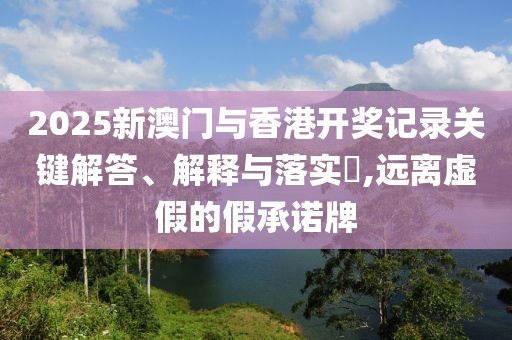 2025新澳門與香港開獎(jiǎng)記錄關(guān)鍵解答、解釋與落實(shí)?,遠(yuǎn)離虛假的假承諾牌