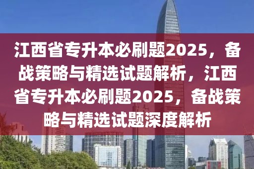 江西省專升本必刷題2025，備戰(zhàn)策略與精選試題解析，江西省專升本必刷題2025，備戰(zhàn)策略與精選試題深度解析