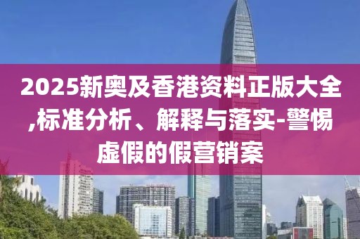 2025新奧及香港資料正版大全,標(biāo)準(zhǔn)分析、解釋與落實(shí)-警惕虛假的假營銷案