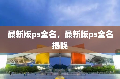 最新版ps全名，最新版ps全名揭曉