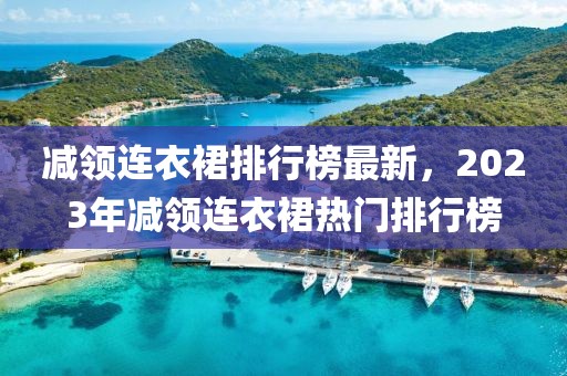 減領(lǐng)連衣裙排行榜最新，2023年減領(lǐng)連衣裙熱門排行榜